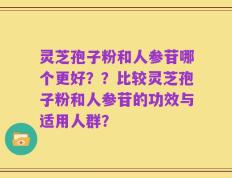 灵芝孢子粉和人参苷哪个更好？？比较灵芝孢子粉和人参苷的功效与适用人群？