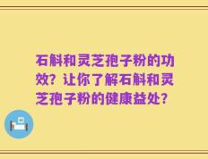石斛和灵芝孢子粉的功效？让你了解石斛和灵芝孢子粉的健康益处？