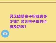 灵芝破壁孢子粉胶囊多少钱？灵芝孢子粉的价格及功效？