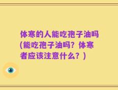 体寒的人能吃孢子油吗(能吃孢子油吗？体寒者应该注意什么？)