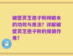 破壁灵芝孢子粉纯椴木的功效与用法？详解破壁灵芝孢子粉的保健作用？