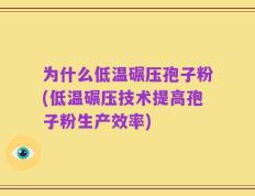 为什么低温碾压孢子粉(低温碾压技术提高孢子粉生产效率)