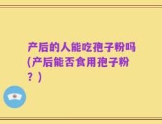 产后的人能吃孢子粉吗(产后能否食用孢子粉？)