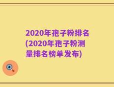 2020年孢子粉排名(2020年孢子粉测量排名榜单发布)