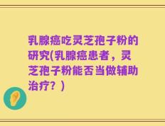 乳腺癌吃灵芝孢子粉的研究(乳腺癌患者，灵芝孢子粉能否当做辅助治疗？)