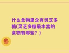 什么食物里含有灵芝多糖(灵芝多糖最丰富的食物有哪些？)
