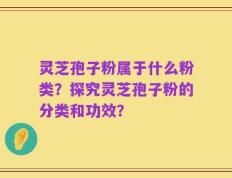 灵芝孢子粉属于什么粉类？探究灵芝孢子粉的分类和功效？