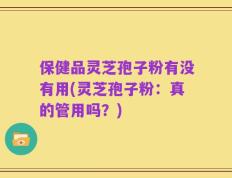 保健品灵芝孢子粉有没有用(灵芝孢子粉：真的管用吗？)