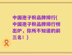 中国孢子粉品牌排行(中国孢子粉品牌排行榜出炉，你所不知道的前三名！)