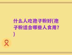 什么人吃孢子粉好(孢子粉适合哪些人食用？)