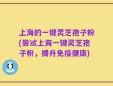上海的一键灵芝孢子粉(尝试上海一键灵芝孢子粉，提升免疫健康)