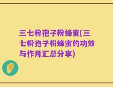 三七粉孢子粉蜂蜜(三七粉孢子粉蜂蜜的功效与作用汇总分享)