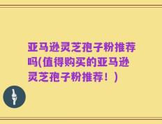 亚马逊灵芝孢子粉推荐吗(值得购买的亚马逊灵芝孢子粉推荐！)