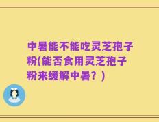 中暑能不能吃灵芝孢子粉(能否食用灵芝孢子粉来缓解中暑？)