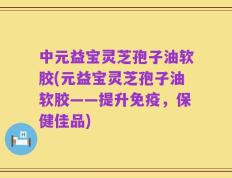 中元益宝灵芝孢子油软胶(元益宝灵芝孢子油软胶——提升免疫，保健佳品)