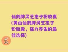 仙鹤牌灵芝孢子粉胶囊(黄山仙鹤牌灵芝孢子粉胶囊，强力养生的最佳选择)