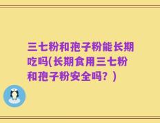 三七粉和孢子粉能长期吃吗(长期食用三七粉和孢子粉安全吗？)