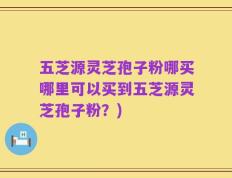 五芝源灵芝孢子粉哪买哪里可以买到五芝源灵芝孢子粉？)