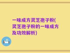 一味成方灵芝孢子粉(灵芝孢子粉的一味成方及功效解析)