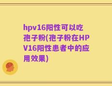 hpv16阳性可以吃孢子粉(孢子粉在HPV16阳性患者中的应用效果)