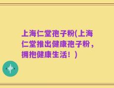 上海仁堂孢子粉(上海仁堂推出健康孢子粉，拥抱健康生活！)