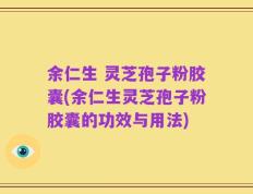 余仁生 灵芝孢子粉胶囊(余仁生灵芝孢子粉胶囊的功效与用法)