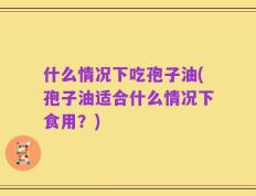 什么情况下吃孢子油(孢子油适合什么情况下食用？)