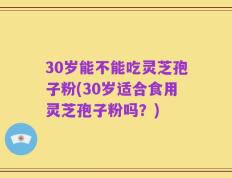 30岁能不能吃灵芝孢子粉(30岁适合食用灵芝孢子粉吗？)