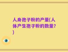 人身孢子粉的产量(人体产生孢子粉的数量？)