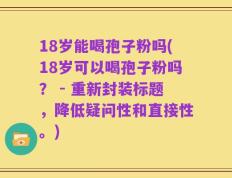 18岁能喝孢子粉吗(18岁可以喝孢子粉吗？ - 重新封装标题，降低疑问性和直接性。)