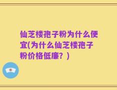 仙芝楼孢子粉为什么便宜(为什么仙芝楼孢子粉价格低廉？)