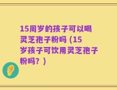 15周岁的孩子可以喝灵芝孢子粉吗 (15岁孩子可饮用灵芝孢子粉吗？)