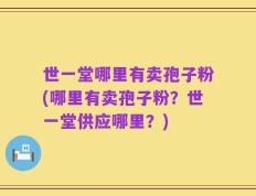 世一堂哪里有卖孢子粉(哪里有卖孢子粉？世一堂供应哪里？)