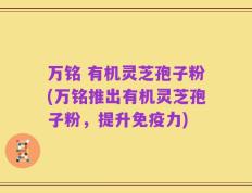 万铭 有机灵芝孢子粉(万铭推出有机灵芝孢子粉，提升免疫力)