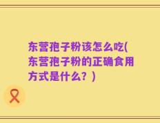 东营孢子粉该怎么吃(东营孢子粉的正确食用方式是什么？)