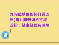 九阳破壁机如何打灵芝粉(用九阳破壁机打灵芝粉，健康轻松有保障)