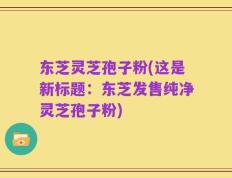 东芝灵芝孢子粉(这是新标题：东芝发售纯净灵芝孢子粉)