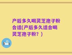 产后多久喝灵芝孢子粉合适(产后多久适合喝灵芝孢子粉？)