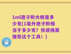 1ml孢子粉大概是多少克(1毫升孢子粉相当于多少克？快速换算推荐这个工具！)