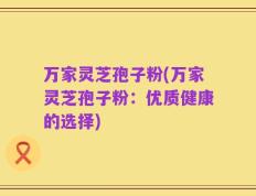 万家灵芝孢子粉(万家灵芝孢子粉：优质健康的选择)