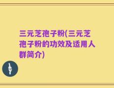 三元芝孢子粉(三元芝孢子粉的功效及适用人群简介)