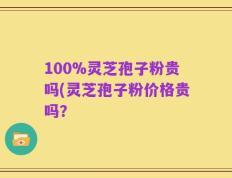100%灵芝孢子粉贵吗(灵芝孢子粉价格贵吗？
