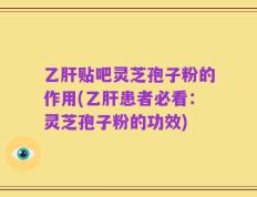 乙肝贴吧灵芝孢子粉的作用(乙肝患者必看：灵芝孢子粉的功效)