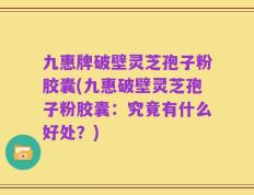 九惠牌破壁灵芝孢子粉胶囊(九惠破壁灵芝孢子粉胶囊：究竟有什么好处？)