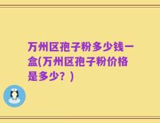 万州区孢子粉多少钱一盒(万州区孢子粉价格是多少？)