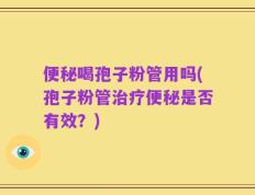 便秘喝孢子粉管用吗(孢子粉管治疗便秘是否有效？)