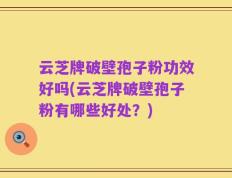 云芝牌破壁孢子粉功效好吗(云芝牌破壁孢子粉有哪些好处？)