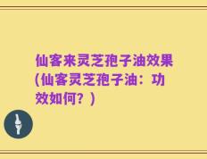 仙客来灵芝孢子油效果(仙客灵芝孢子油：功效如何？)