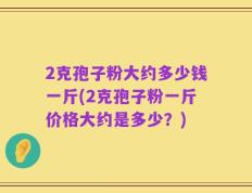2克孢子粉大约多少钱一斤(2克孢子粉一斤价格大约是多少？)
