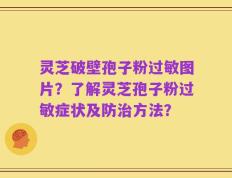 灵芝破壁孢子粉过敏图片？了解灵芝孢子粉过敏症状及防治方法？